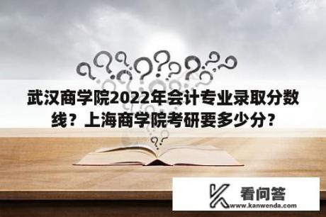 武汉商学院2022年会计专业录取分数线？上海商学院考研要多少分？