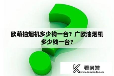 欧萌抽烟机多少钱一台？广欧油烟机多少钱一台？