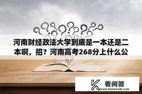 河南财经政法大学到底是一本还是二本啊，招？河南高考268分上什么公办大学？