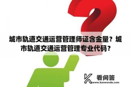 城市轨道交通运营管理师证含金量？城市轨道交通运营管理专业代码？