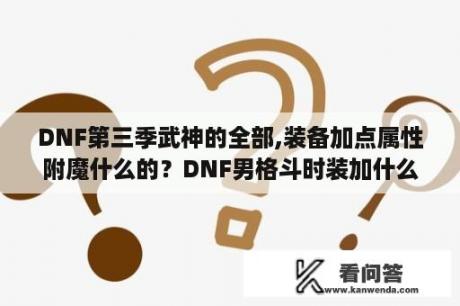 DNF第三季武神的全部,装备加点属性附魔什么的？DNF男格斗时装加什么？