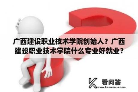 广西建设职业技术学院创始人？广西建设职业技术学院什么专业好就业？