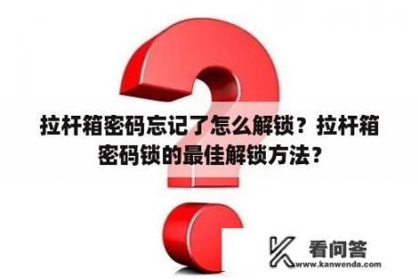 拉杆箱密码忘记了怎么解锁？拉杆箱密码锁的最佳解锁方法？