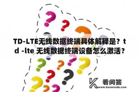 TD-LTE无线数据终端具体解释是？td -lte 无线数据终端设备怎么激活？