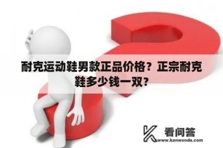 耐克运动鞋男款正品价格？正宗耐克鞋多少钱一双？