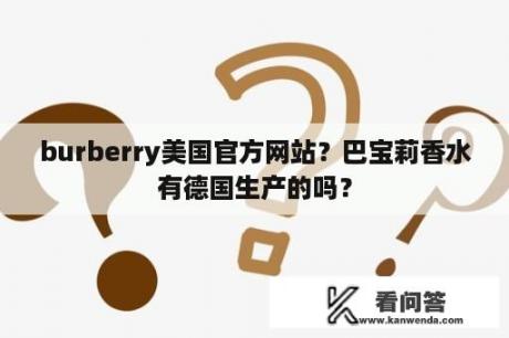 burberry美国官方网站？巴宝莉香水有德国生产的吗？