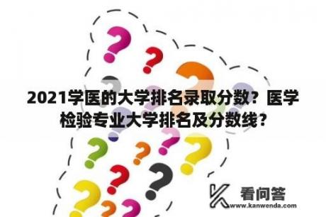 2021学医的大学排名录取分数？医学检验专业大学排名及分数线？