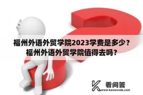 福州外语外贸学院2023学费是多少？福州外语外贸学院值得去吗？