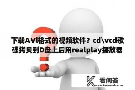 下载AVl格式的视频软件？cd\vcd歌碟拷贝到D盘上后用realplay播放器播放不出？