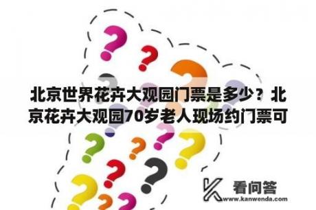 北京世界花卉大观园门票是多少？北京花卉大观园70岁老人现场约门票可以吗？