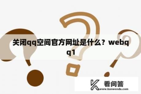 关闭qq空间官方网址是什么？webqq1