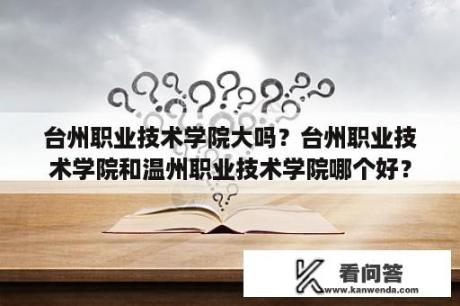 台州职业技术学院大吗？台州职业技术学院和温州职业技术学院哪个好？