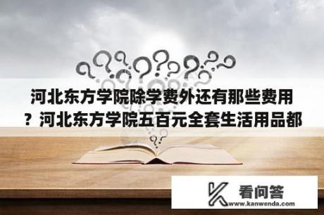 河北东方学院除学费外还有那些费用？河北东方学院五百元全套生活用品都是什么？