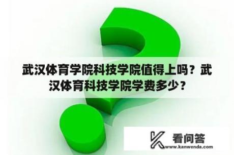 武汉体育学院科技学院值得上吗？武汉体育科技学院学费多少？