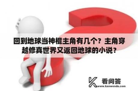 回到地球当神棍主角有几个？主角穿越修真世界又返回地球的小说？