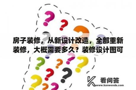 房子装修，从新设计改造，全部重新装修，大概需要多久？装修设计图可以自己设计吗？