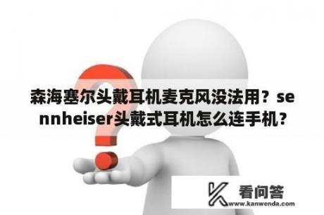 森海塞尔头戴耳机麦克风没法用？sennheiser头戴式耳机怎么连手机？