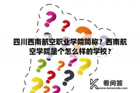 四川西南航空职业学院简称？西南航空学院是个怎么样的学校？