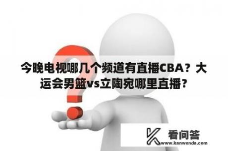 今晚电视哪几个频道有直播CBA？大运会男篮vs立陶宛哪里直播？