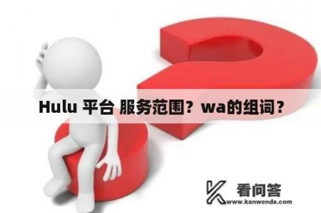 Hulu 平台 服务范围？wa的组词？