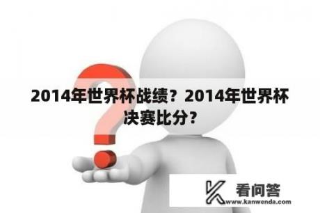 2014年世界杯战绩？2014年世界杯决赛比分？