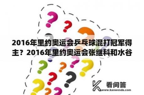 2016年里约奥运会乒乓球混打冠军得主？2016年里约奥运会张继科和水谷隼单打了吗？