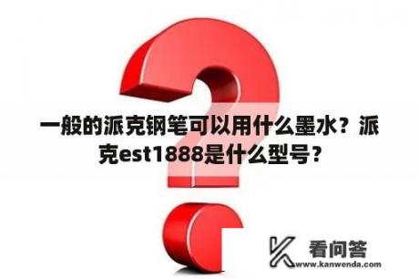 一般的派克钢笔可以用什么墨水？派克est1888是什么型号？