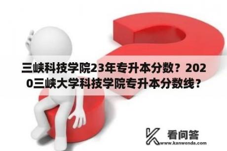 三峡科技学院23年专升本分数？2020三峡大学科技学院专升本分数线？