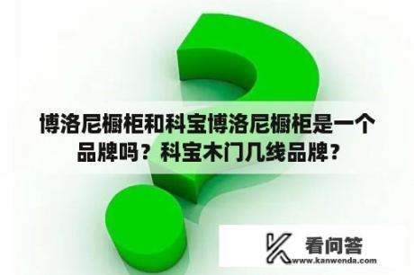 博洛尼橱柜和科宝博洛尼橱柜是一个品牌吗？科宝木门几线品牌？