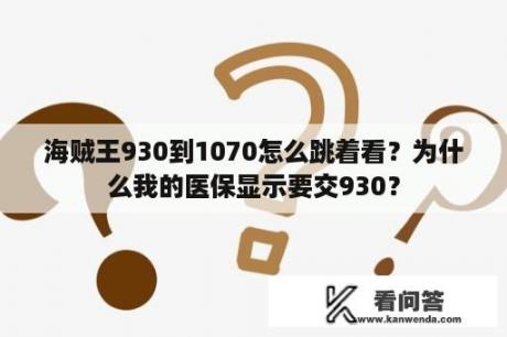 海贼王930到1070怎么跳着看？为什么我的医保显示要交930？