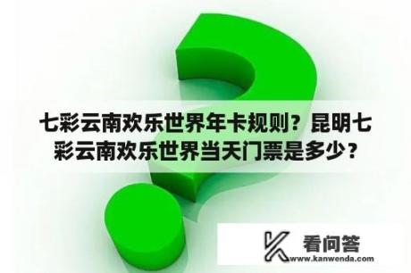 七彩云南欢乐世界年卡规则？昆明七彩云南欢乐世界当天门票是多少？