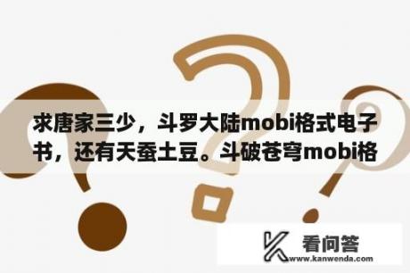 求唐家三少，斗罗大陆mobi格式电子书，还有天蚕土豆。斗破苍穹mobi格式？目前排行网络小说前10名的长篇已经完结的小说分别叫什么名字啊？