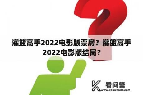 灌篮高手2022电影版票房？灌篮高手2022电影版结局？