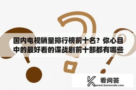 国内电视销量排行榜前十名？你心目中的最好看的谍战剧前十部都有哪些？