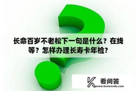 长命百岁不老松下一句是什么？在线等？怎样办理长寿卡年检？