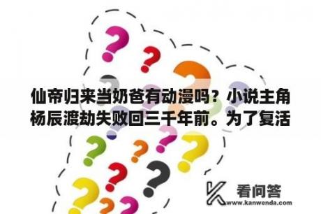 仙帝归来当奶爸有动漫吗？小说主角杨辰渡劫失败回三千年前。为了复活女儿萱萱和老婆，渡劫失败叫什么书名？