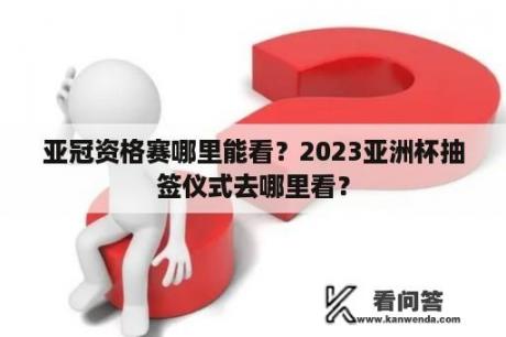 亚冠资格赛哪里能看？2023亚洲杯抽签仪式去哪里看？