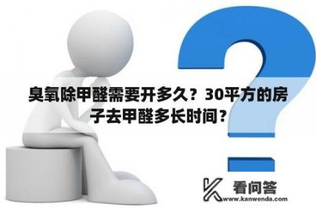 臭氧除甲醛需要开多久？30平方的房子去甲醛多长时间？