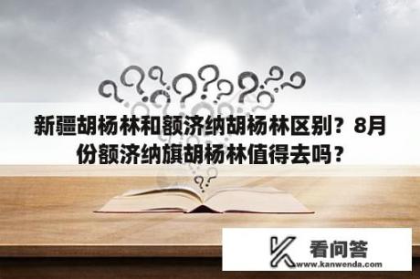 新疆胡杨林和额济纳胡杨林区别？8月份额济纳旗胡杨林值得去吗？