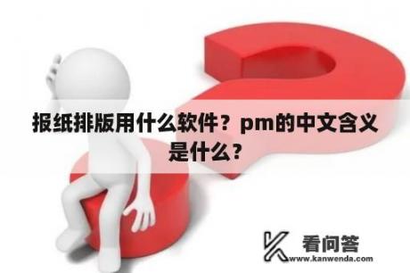 报纸排版用什么软件？pm的中文含义是什么？