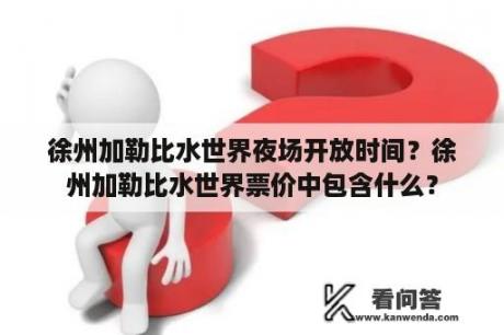 徐州加勒比水世界夜场开放时间？徐州加勒比水世界票价中包含什么？