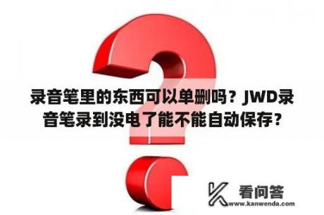 录音笔里的东西可以单删吗？JWD录音笔录到没电了能不能自动保存？