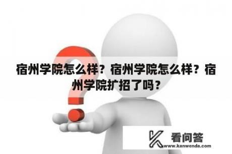 宿州学院怎么样？宿州学院怎么样？宿州学院扩招了吗？