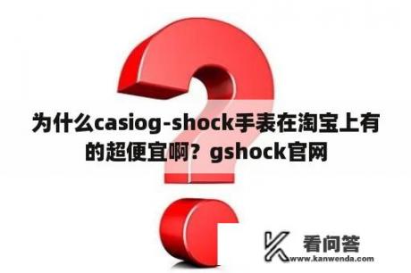 为什么casiog-shock手表在淘宝上有的超便宜啊？gshock官网