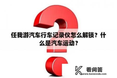 任我游汽车行车记录仪怎么解锁？什么是汽车运动？