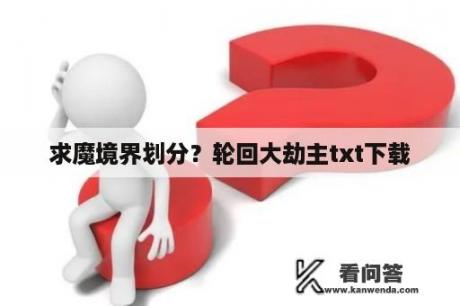 求魔境界划分？轮回大劫主txt下载