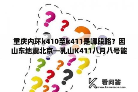 重庆内环k410至k411是哪段路？因山东地震北京—乳山K411八月八号能准时发车吗？