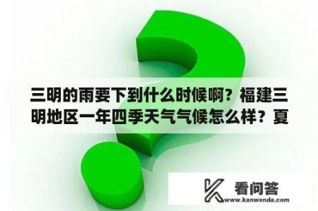 三明的雨要下到什么时候啊？福建三明地区一年四季天气气候怎么样？夏天在市区里是不是很热？