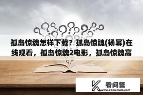 孤岛惊魂怎样下载？孤岛惊魂(杨幂)在线观看，孤岛惊魂2电影，孤岛惊魂高清下载？