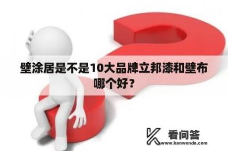 壁涂居是不是10大品牌立邦漆和壁布哪个好？